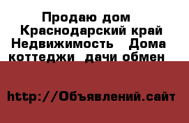 Продаю дом - Краснодарский край Недвижимость » Дома, коттеджи, дачи обмен   